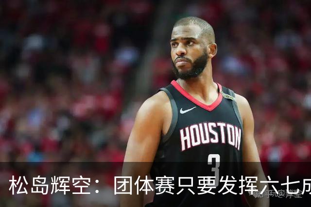 松岛辉空：团体赛只要发挥六七成实力 就能和中国乒乓球队抗衡