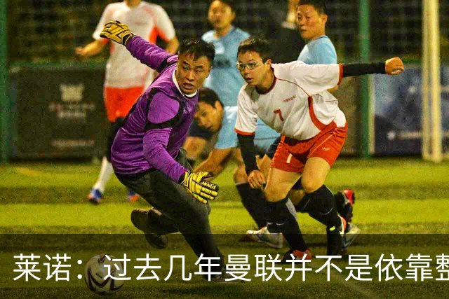 莱诺：过去几年曼联并不是依靠整体取胜，他们球员的个人实力很强